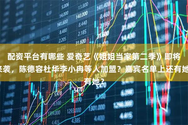 配资平台有哪些 爱奇艺《姐姐当家第二季》即将来袭，陈德容杜华李小冉等人加盟？嘉宾名单上还有她？