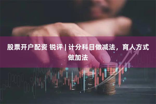 股票开户配资 锐评 | 计分科目做减法，育人方式做加法