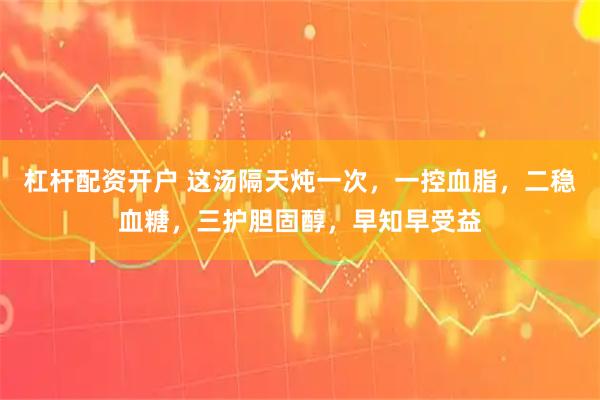 杠杆配资开户 这汤隔天炖一次，一控血脂，二稳血糖，三护胆固醇，早知早受益