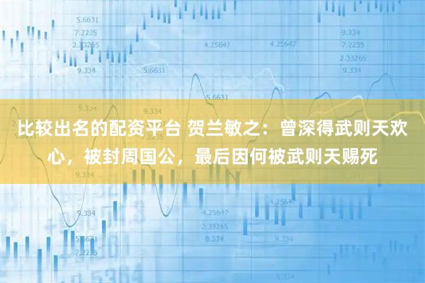 比较出名的配资平台 贺兰敏之：曾深得武则天欢心，被封周国公，最后因何被武则天赐死