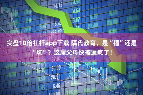 实盘10倍杠杆app下载 隔代教育，是“福”还是“坑”？这届父母快被逼疯了！