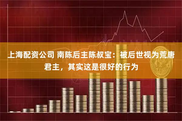 上海配资公司 南陈后主陈叔宝：被后世视为荒唐君主，其实这是很好的行为