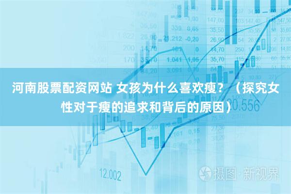 河南股票配资网站 女孩为什么喜欢瘦？（探究女性对于瘦的追求和背后的原因）