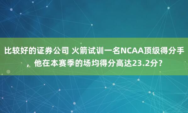 比较好的证券公司 火箭试训一名NCAA顶级得分手，他在本赛季的场均得分高达23.2分？