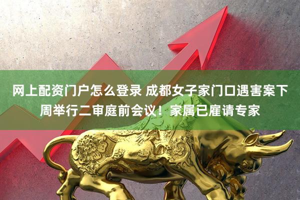 网上配资门户怎么登录 成都女子家门口遇害案下周举行二审庭前会议！家属已雇请专家