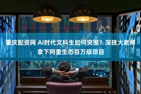 重庆配资网 AI时代文科生如何突围？深技大老师拿下阿里生态百万级项目