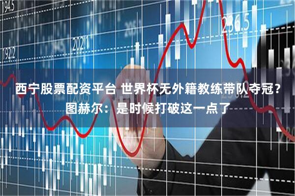 西宁股票配资平台 世界杯无外籍教练带队夺冠？图赫尔：是时候打破这一点了