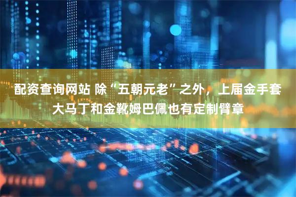 配资查询网站 除“五朝元老”之外，上届金手套大马丁和金靴姆巴佩也有定制臂章