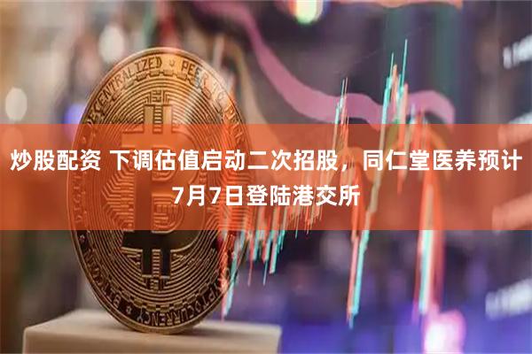 炒股配资 下调估值启动二次招股，同仁堂医养预计7月7日登陆港交所