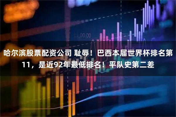 哈尔滨股票配资公司 耻辱！巴西本届世界杯排名第11，是近92年最低排名！平队史第二差