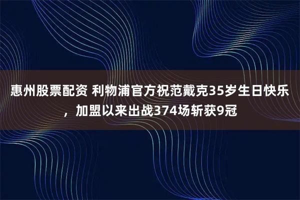 惠州股票配资 利物浦官方祝范戴克35岁生日快乐，加盟以来出战374场斩获9冠