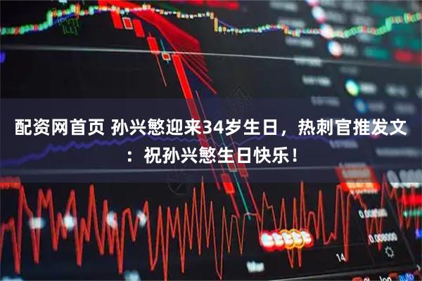 配资网首页 孙兴慜迎来34岁生日，热刺官推发文：祝孙兴慜生日快乐！