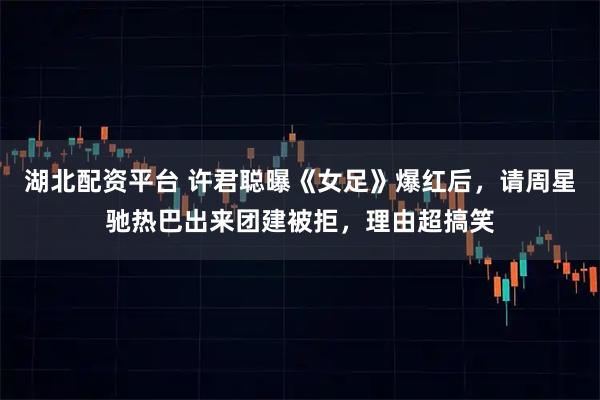 湖北配资平台 许君聪曝《女足》爆红后，请周星驰热巴出来团建被拒，理由超搞笑