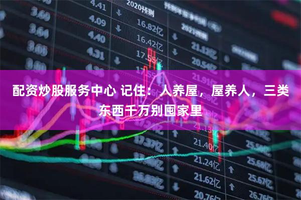 配资炒股服务中心 记住：人养屋，屋养人，三类东西千万别囤家里