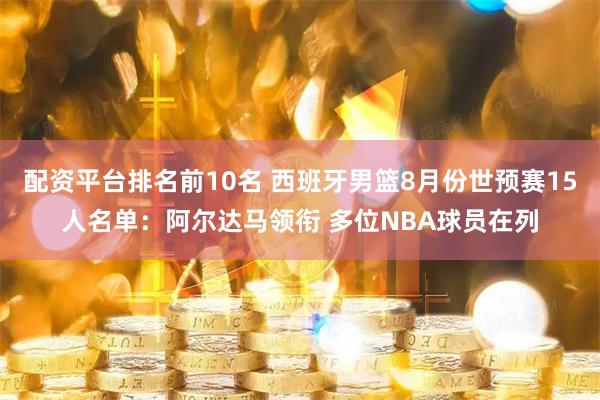 配资平台排名前10名 西班牙男篮8月份世预赛15人名单：阿尔达马领衔 多位NBA球员在列