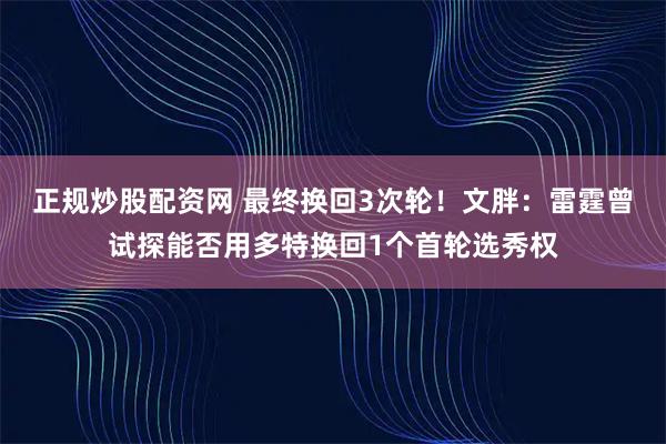正规炒股配资网 最终换回3次轮！文胖：雷霆曾试探能否用多特换回1个首轮选秀权