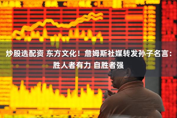 炒股选配资 东方文化！詹姆斯社媒转发孙子名言：胜人者有力 自胜者强