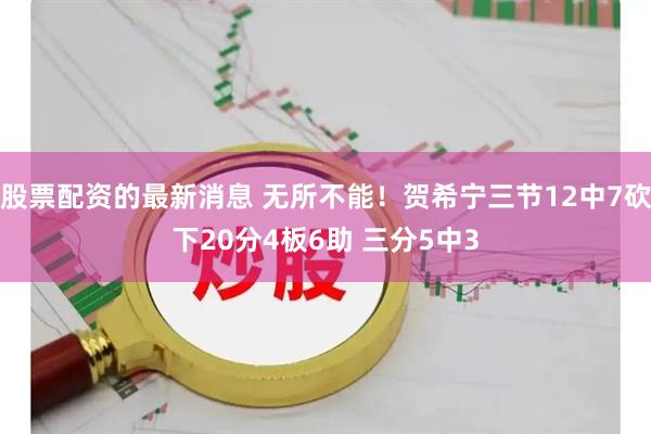 股票配资的最新消息 无所不能！贺希宁三节12中7砍下20分4板6助 三分5中3