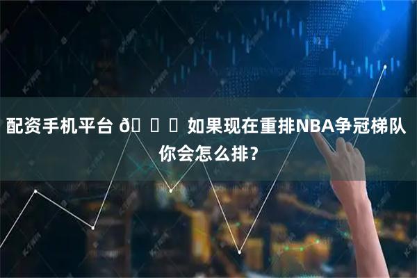 配资手机平台 🏆如果现在重排NBA争冠梯队 你会怎么排？