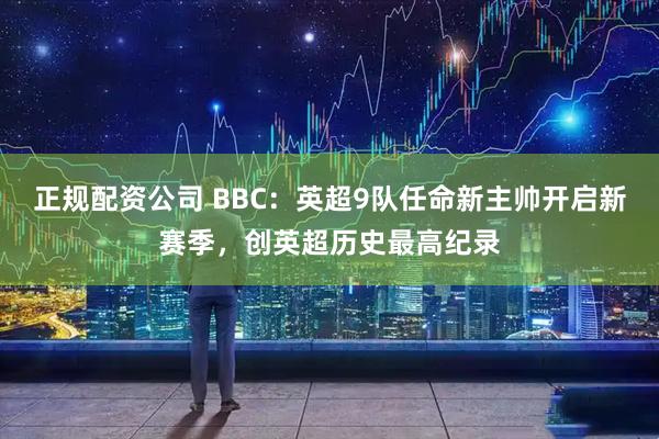 正规配资公司 BBC：英超9队任命新主帅开启新赛季，创英超历史最高纪录