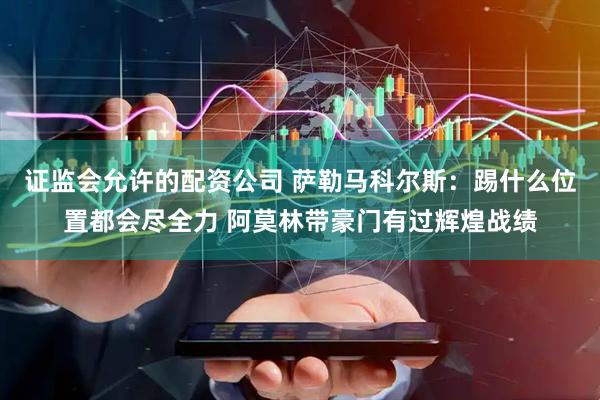 证监会允许的配资公司 萨勒马科尔斯：踢什么位置都会尽全力 阿莫林带豪门有过辉煌战绩